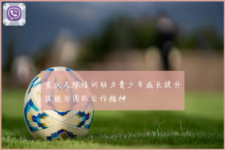重庆足球培训助力青少年成长提升技能与团队合作精神