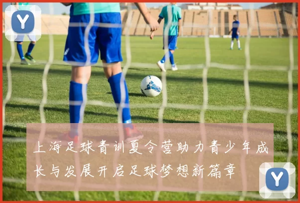 上海足球青训夏令营助力青少年成长与发展开启足球梦想新篇章