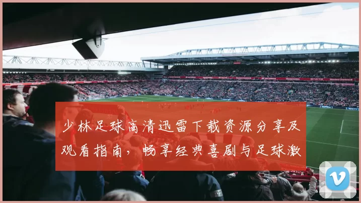 少林足球高清迅雷下载资源分享及观看指南，畅享经典喜剧与足球激情结合的乐趣