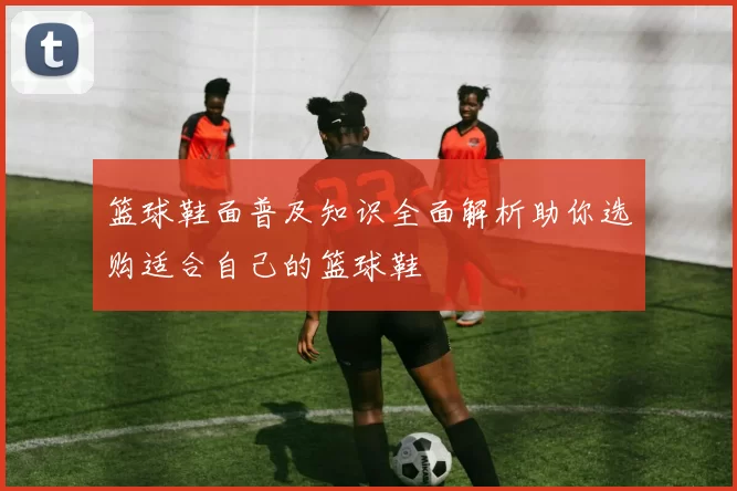 篮球鞋面普及知识全面解析助你选购适合自己的篮球鞋