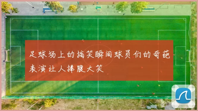 足球场上的搞笑瞬间球员们的奇葩表演让人捧腹大笑