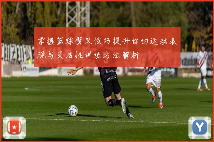 掌握篮球劈叉技巧提升你的运动表现与灵活性训练方法解析