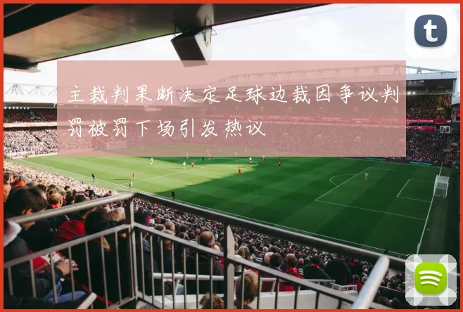 主裁判果断决定足球边裁因争议判罚被罚下场引发热议