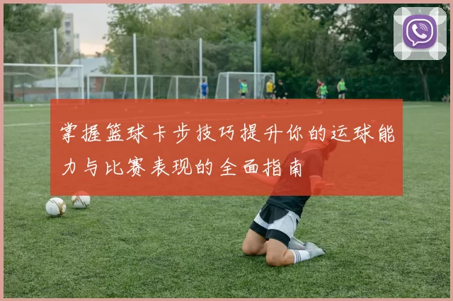 掌握篮球卡步技巧提升你的运球能力与比赛表现的全面指南