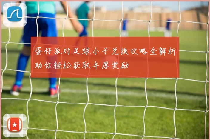 蛋仔派对足球小子兑换攻略全解析助你轻松获取丰厚奖励