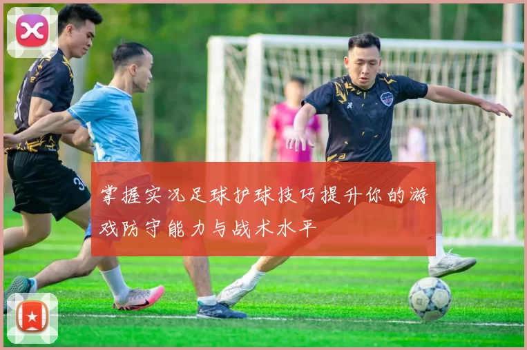 掌握实况足球护球技巧提升你的游戏防守能力与战术水平